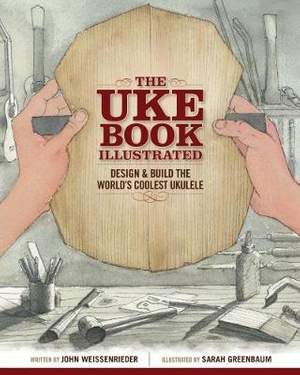The Uke Book Illustrated: Design and Build the World's Coolest Ukulele