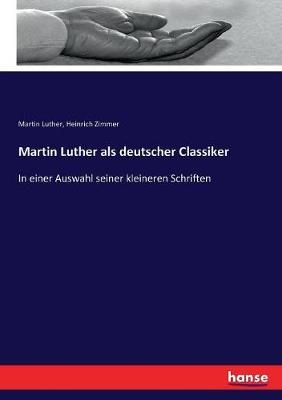 Martin Luther als deutscher Classiker: In einer Auswahl seiner kleineren Schriften