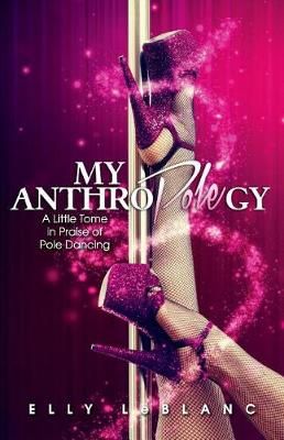 My Anthropolegy: A Little Tome in Praise of Pole Dancing