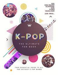 K-Pop: The Ultimate Fan Book: Your Essential Guide to the Hottest K-Pop Bands