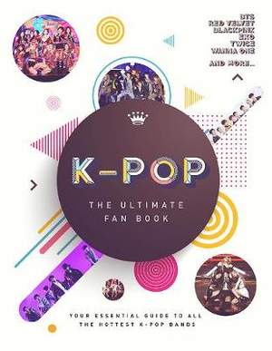K-Pop: The Ultimate Fan Book: Your Essential Guide to the Hottest K-Pop Bands