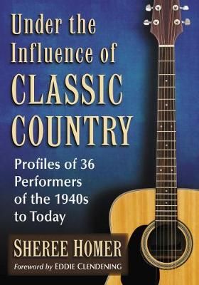 Under the Influence of Classic Country: Profiles of 36 Performers of the 1940s to Today