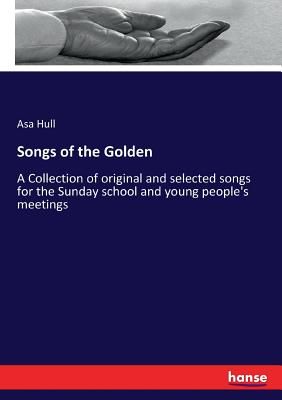 Songs of the Golden: A Collection of original and selected songs for the Sunday school and young people's meetings