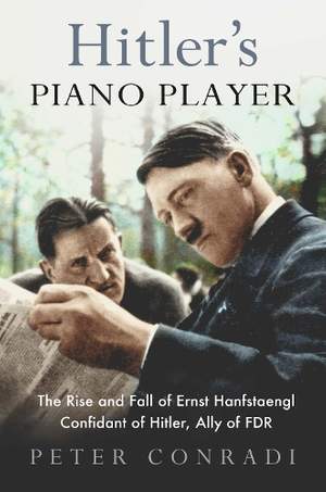 Hitler's Piano Player: The Rise and Fall of Ernst Hanfstaengl - Confidant of Hitler, Ally of Roosevelt