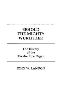 Behold the Mighty Wurlitzer: The History of the Theatre Pipe Organ