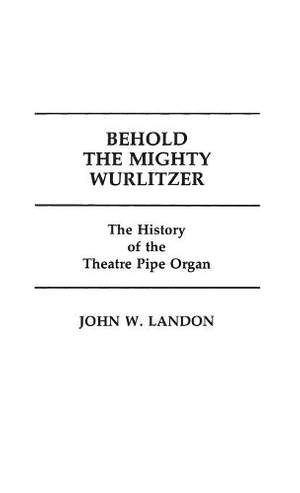 Behold the Mighty Wurlitzer: The History of the Theatre Pipe Organ