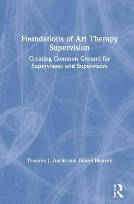 Foundations of Art Therapy Supervision: Creating Common Ground for Supervisees and Supervisors