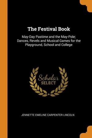The Festival Book: May-Day Pastime and the May-Pole; Dances, Revels and Musical Games for the Playground, School and College