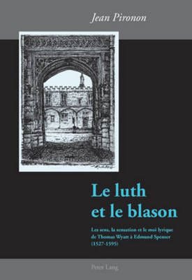 Le Luth Et Le Blason: Les Sens, La Sensation Et Le Moi Lyrique de Thomas Wyatt À Edmund Spenser (1527-1595)