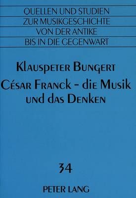 César Franck - Die Musik Und Das Denken: Das Gesamtwerk, Neubetrachtet Fuer Hoerer, Wissenschaftler Und Ausuebende Musiker- Mit Einer Allgemeinen Eroerterung Zum Ineinandergreifen Von Form Und Klingendem Satz