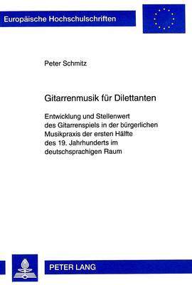 Gitarrenmusik Fuer Dilettanten: Entwicklung Und Stellenwert Des Gitarrenspiels in Der Buergerlichen Musikpraxis Der Ersten Haelfte Des 19. Jahrhunderts Im Deutschsprachigen Raum