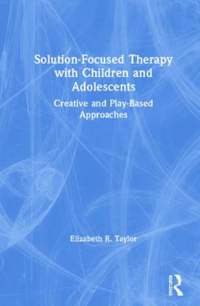 Solution-Focused Therapy with Children and Adolescents: Creative and Play-Based Approaches