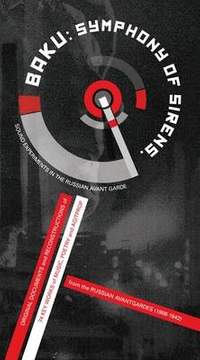 Baku: Symphony of Sirens. Sound Experiments in the Soviet AvantGarde: Original Documents and Reconstructions of 72 Key Works of Music, Poetry and Agitprop from the Russian Avantgardes (1910-1942)
