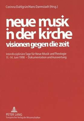 Neue Musik in Der Kirche- Visionen Gegen Die Zeit: Interdisziplinaere Tage Fuer Neue Musik Und Theologie 11.-14. Juni 1998 - Dokumentation Und Auswertung