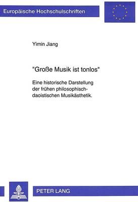 Grosse Musik Ist Tonlos-: Eine Historische Darstellung Der Fruehen Philosophisch-Daoistischen Musikaesthetik. Mit Einem Ausblick Auf Die Idee Der Absoluten Musik in Der Musikaesthetik Der Deutschen Fruehromantik