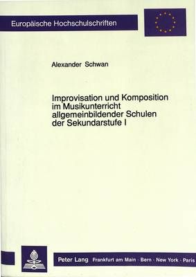 Improvisation Und Komposition Im Musikunterricht Allgemeinbildender Schulen Der Sekundarstufe I: Ein Beitrag Zur Paedagogischen Elementarisierung Ausgewaehlter Ansaetze in Der Neuen Musik Nach 1945