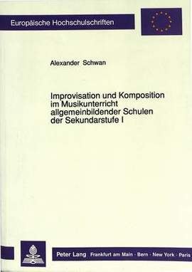 Improvisation Und Komposition Im Musikunterricht Allgemeinbildender Schulen Der Sekundarstufe I: Ein Beitrag Zur Paedagogischen Elementarisierung Ausgewaehlter Ansaetze in Der Neuen Musik Nach 1945