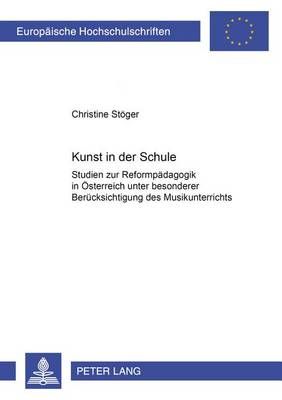 Kunst in Der Schule: Studien Zur Reformpaedagogik in Oesterreich Unter Besonderer Beruecksichtigung Des Musikunterrichtes