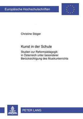 Kunst in Der Schule: Studien Zur Reformpaedagogik in Oesterreich Unter Besonderer Beruecksichtigung Des Musikunterrichtes