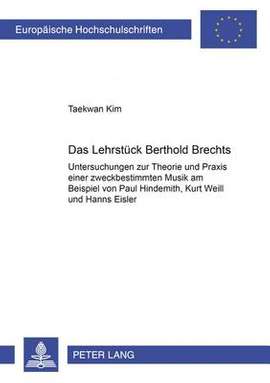 Das Lehrstueck Bertolt Brechts: Untersuchungen Zur Theorie Und Praxis Einer Zweckbestimmten Musik Am Beispiel Von Paul Hindemith, Kurt Weill Und Hanns Eisler