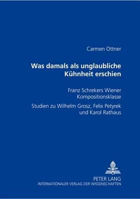 was Damals ALS Unglaubliche Kuehnheit Erschien : Franz Schrekers Wiener Kompositionsklasse- Studien Zu Wilhelm Grosz, Felix Petyrek Und Karol Rathaus