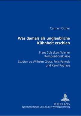 was Damals ALS Unglaubliche Kuehnheit Erschien : Franz Schrekers Wiener Kompositionsklasse- Studien Zu Wilhelm Grosz, Felix Petyrek Und Karol Rathaus
