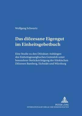 Das dioezesane Eigengut im Einheitsgesangbuch: Eine Studie zu den Dioezesan-Anhaengen des Einheitsgesangbuches "Gotteslob" unter besonderer Beruecksichtigung der Dioezesen Bamberg, Eichstaett und Wuerzburg