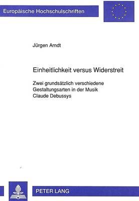 Einheitlichkeit Versus Widerstreit: Zwei Grundsaetzlich Verschiedene Gestaltungsarten in Der Musik Claude Debussys