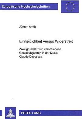 Einheitlichkeit Versus Widerstreit: Zwei Grundsaetzlich Verschiedene Gestaltungsarten in Der Musik Claude Debussys
