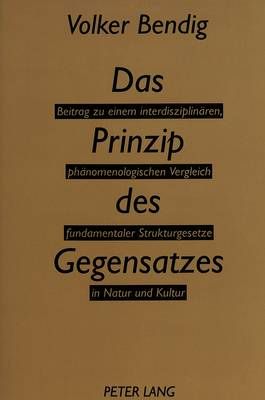 Das Prinzip Des Gegensatzes: Beitrag Zu Einem Interdisziplinaeren, Phaenomenologischen Vergleich Fundamentaler Strukturgesetze in Natur Und Kultur