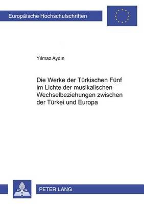 Die Werke Der «Tuerkischen Fuenf» Im Lichte Der Musikalischen Wechselbeziehungen Zwischen Der Tuerkei Und Europa