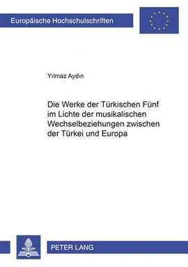Die Werke Der «Tuerkischen Fuenf» Im Lichte Der Musikalischen Wechselbeziehungen Zwischen Der Tuerkei Und Europa