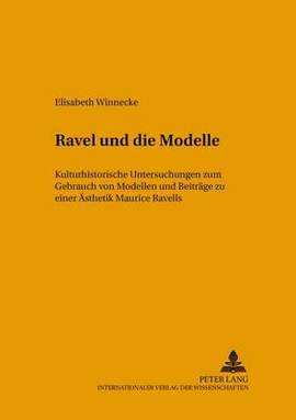 Ravel Und Die Modelle: Kulturhistorische Untersuchungen Zum Gebrauch Von Modellen Und Beitraege Zu Einer Aesthetik Maurice Ravels