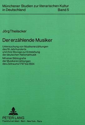 Der Erzaehlende Musiker: Untersuchung Von Musikererzaehlungen Des 19. Jahrhunderts Und Ihrer Bezuege Zur Entstehung Der Deutschen Nationalmusik. Mit Einer Bibliografie Der Musikererzaehlungen Des Zeitraums 1797 Bis 1884