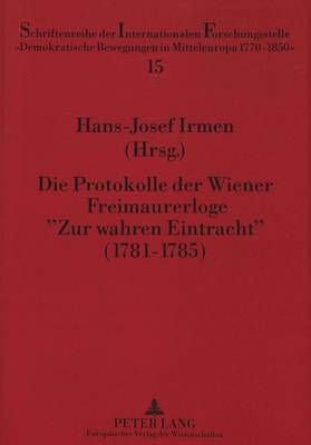Die Protokolle Der Wiener Freimaurerloge «Zur Wahren Eintracht» (1781-1785): Herausgegeben Von Hans-Josef Irmen in Zusammenarbeit Mit Frauke Heß Und Heinz Schuler