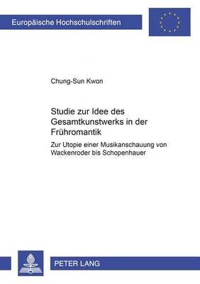 Studie Zur Idee Des «Gesamtkunstwerks» in Der Fruehromantik: Zur Utopie Einer Musikanschauung Von Wackenroder Bis Schopenhauer