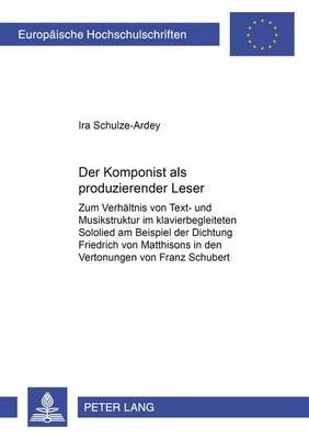 Der Komponist ALS «Produzierender Leser»: Zum Verhaeltnis Von Text- Und Musikstruktur Im Klavierbegleiteten Sololied Am Beispiel Der Dichtung Friedrich Von Matthissons in Den Vertonungen Von Franz Schubert