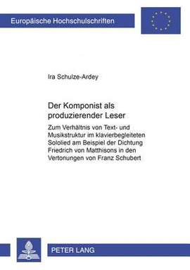 Der Komponist ALS «Produzierender Leser»: Zum Verhaeltnis Von Text- Und Musikstruktur Im Klavierbegleiteten Sololied Am Beispiel Der Dichtung Friedrich Von Matthissons in Den Vertonungen Von Franz Schubert