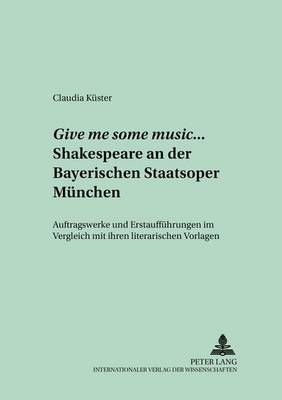 Give Me Some Music... Shakespeare an Der Bayerischen Staatsoper Muenchen: Auftragswerke Und Erstauffuehrungen Im Vergleich Mit Ihren Literarischen Vorlagen