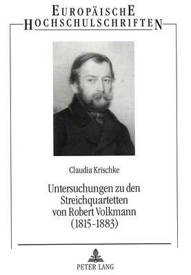 Untersuchungen Zu Den Streichquartetten Von Robert Volkmann (1815-1883): Ein Komponist Zwischen Schumann Und Brahms
