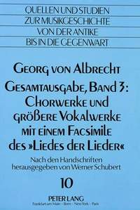 Georg Von Albrecht- Gesamtausgabe, Band 3: Chorwerke Und Groessere Vokalwerke Mit Einem Facsimile Des «Liedes Der Lieder»: Nach Den Handschriften Herausgegeben Von Werner Schubert