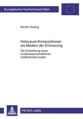 Holocaust-Kompositionen ALS Medien Der Erinnerung: Die Entwicklung Eines Musikwissenschaftlichen Gedaechtniskonzepts