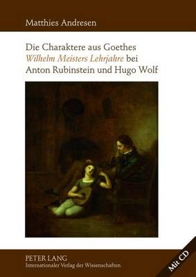 Die Charaktere Aus Goethes «Wilhelm Meisters Lehrjahre» Bei Anton Rubinstein Und Hugo Wolf: Mit Einer Analyse Der Rezeptionsgeschichte Der Lyrischen Einlagen Des Romans