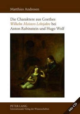Die Charaktere Aus Goethes «Wilhelm Meisters Lehrjahre» Bei Anton Rubinstein Und Hugo Wolf: Mit Einer Analyse Der Rezeptionsgeschichte Der Lyrischen Einlagen Des Romans