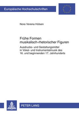 Fruehe Formen Musikalisch-Rhetorischer Figuren: Ausdrucks- Und Gestaltungsmittel in Vokal- Und Instrumentalmusik Des 16. Und Beginnenden 17. Jahrhunderts