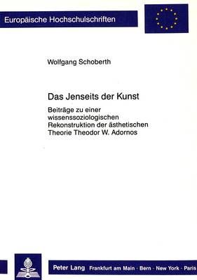 Das Jenseits Der Kunst: Beitraege Zu Einer Wissenssoziologischen Rekonstruktion Der Aesthetischen Theorie Theodor W. Adornos