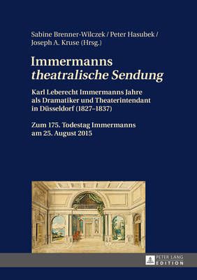 Immermanns «Theatralische Sendung»: Karl Leberecht Immermanns Jahre ALS Dramatiker Und Theaterintendant in Duesseldorf (1827-1837) - Zum 175. Todestag Immermanns Am 25. August 2015