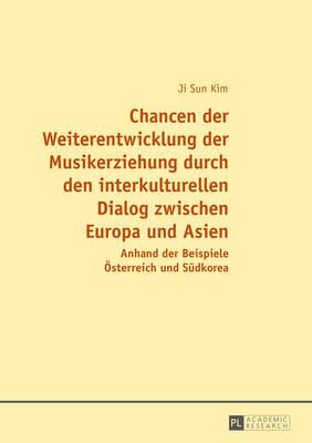 Chancen Der Weiterentwicklung Der Musikerziehung Durch Den Interkulturellen Dialog Zwischen Europa Und Asien: Anhand Der Beispiele Oesterreich Und Suedkorea