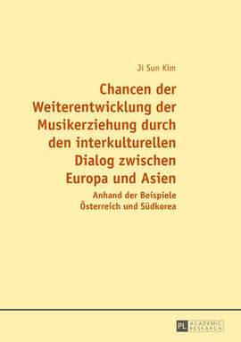 Chancen Der Weiterentwicklung Der Musikerziehung Durch Den Interkulturellen Dialog Zwischen Europa Und Asien: Anhand Der Beispiele Oesterreich Und Suedkorea