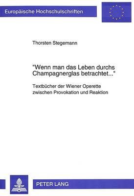 Wenn Man Das Leben Durchs Champagnerglas Betrachtet...-: Textbuecher Der Wiener Operette Zwischen Provokation Und Reaktion